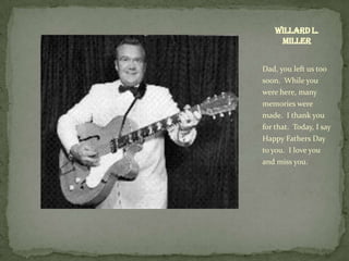 Willard L.
     Miller


Dad, you left us too
soon. While you
were here, many
memories were
made. I thank you
for that. Today, I say
Happy Fathers Day
to you. I love you
and miss you.
 