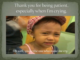 Oh well, youre the one who make me cry.
 
