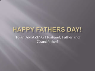 To an AMAZING Husband, Father and
Grandfather!
 