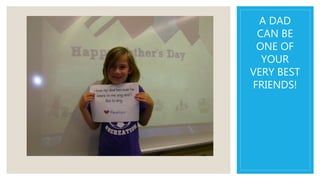 A DAD
CAN BE
ONE OF
YOUR
VERY BEST
FRIENDS!
 