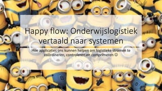 Happy flow: Onderwijslogistiek
vertaald naar systemen
Hoe applicaties ons kunnen helpen om logistieke stromen te
coördineren, controleren en comprimeren ☺
 