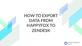 Help Desk Migration
Service
HOW TO EXPORT
DATA FROM
HAPPYFOX TO
ZENDESK
 