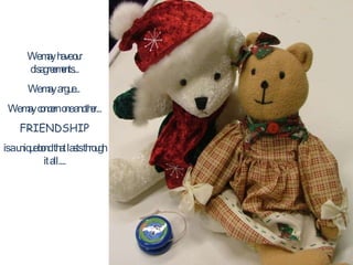 We may have our disagreements... We may argue...  We may concern one another... FRIENDSHIP is a unique bond that lasts through it all.... 