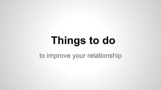Things to do
to improve your relationship
 