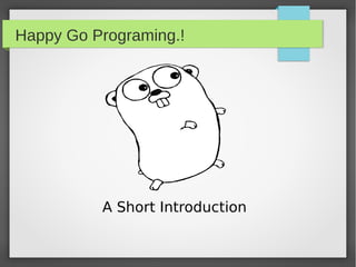 Happy Go Programing.!
A Short Introduction
 
