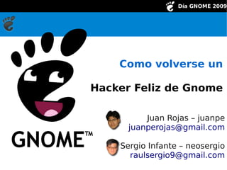 Día GNOME 2009




           Como volverse un

    Hacker Feliz de Gnome

                 Juan Rojas – juanpe
             juanperojas@gmail.com

           Sergio Infante – neosergio
             raulsergio9@gmail.com
 