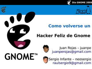 Día GNOME 2009




           Como volverse un

    Hacker Feliz de Gnome

                 Juan Rojas – juanpe
             juanperojas@gmail.com

           Sergio Infante – neosergio
             raulsergio9@gmail.com
 