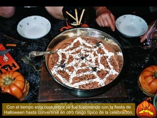 Con el tiempo esta costumbre se fue fusionando con la fiesta de Halloween hasta convertirse en otro rasgo típico de la celebración. 