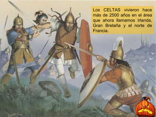 Los CELTAS vivieron hace más de 2500 años en el área que ahora llamamos Irlanda, Gran Bretaña y el norte de Francia. 