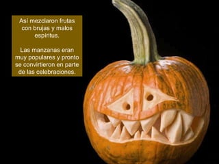 Así mezclaron frutas con brujas y malos espíritus. Las manzanas eran muy populares y pronto se convirtieron en parte de las celebraciones. 