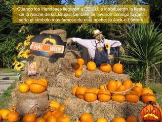 Cuando los irlandeses llegaron a EE.UU. e introdujeron la fiesta de la Noche de las Brujas, también se llevaron consigo lo que sería el símbolo más famoso de esta noche: la Jack-o-Lantern 