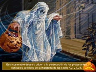 Esta costumbre debe su origen a la persecución de los protestantes contra los católicos en la Inglaterra de los siglos XVI y XVII. 