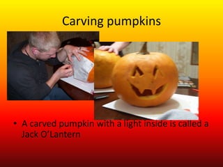 Carving pumpkins




• A carved pumpkin with a light inside is called a
  Jack O’Lantern
 