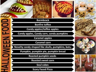 Barmbrack
Bonfire toffee
Candy apples/toffee apples
Candy apples, Candy corn, candy pumpkins
Caramel apples
Caramel corn
N...