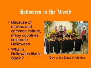 Halloween in the World
• Because of
movies and
common culture,
many countries
celebrate
Halloween.
• What is
Halloween like in
Spain? Day of the Dead in Mexico