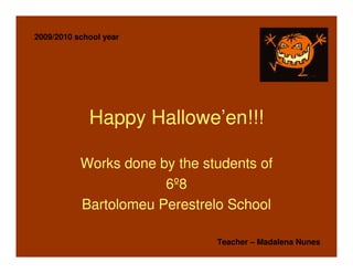 2009/2010 school year




             Happy Hallowe’en!!!

           Works done by the students of
                       6º8
           Bartolomeu Perestrelo School

                               Teacher – Madalena Nunes
 