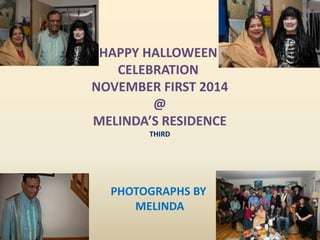 HAPPY HALLOWEEN 
CELEBRATION 
NOVEMBER FIRST 2014 
@ 
MELINDA’S RESIDENCE 
THIRD 
PHOTOGRAPHS BY 
MELINDA 
 