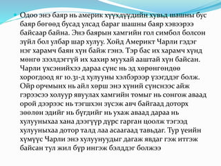  Одоо энэ баяр нь америк хүүхдүүдийн хувьд шашны бус
баяр бөгөөд бусад улсад бараг шашны баяр хэвээрээ
байсаар байна. Энэ баярын хамгийн гол симбол болсон
зүйл бол улбар шар хулуу. Хойд Америкт Чарли гэдэг
нэг харамч баян хүн байж гэнэ. Тэр бас их харамч хүнд
мөнгө зээлдэггүй их хахир муухай ааштай хүн байсан.
Чарли үхсэнийхээ дараа сүнс нь эд хөрөнгөндөө
хорогдоод яг 10.31-д хулууны хэлбэрээр үзэгддэг болж.
Ойр орчмынх нь айл хөрш энэ хүний сүнснээс айж
гэрээсээ холуур явуулах хамгийн томыг нь сонгож аваад
орой дээрээс нь тэгшхэн зүсэж авч байгаад доторх
зөөлөн эдийг нь бүгдийг нь ухаж аваад дараа нь
хулууныхаа хана дээгүүр дүрс гарган цоолж тэгээд
хулууныхаа дотор талд лаа асаагаад тавьдаг. Тур үеийн
хүмүүс Чарли энэ хулуунуудыг дагаж явдаг гэж итгэж
байсан тул жил бүр ингэж бэлддэг болжээ
 
