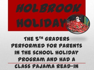 Holbrook
Holidays!
The 5th Graders
performed for parents
in the school holiday
program and had a
class pajama read-in

 