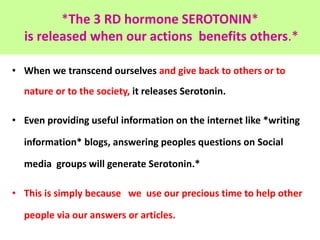 *The 3 RD hormone SEROTONIN*
is released when our actions benefits others.*
• When we transcend ourselves and give back to...