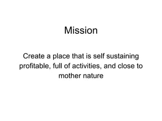 Mission <ul><li>Create a place that is self sustaining </li></ul><ul><li>profitable, full of activities, and close to </li...