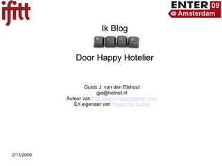 Ik Blog I  Door Happy Hotelier Guido J. van den Elshout [email_address] Auteur van  http://www.happyhotelier.com En eigenaar van  Haagsche Suites 2/13/2009 