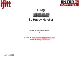 I Blog


                     By Happy Hotelier


                      Guido J. van den Elshout
                                  l

                Author of http://www.happyhotelier.com
                      Owner of Haagsche Suites




July 12, 2009
 