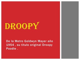 De la Metro Goldwyn Mayer año
1954 , su titulo original Droopy
Poodle .
DROOPY
 
