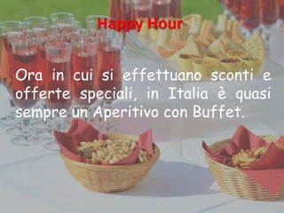 Happy Hour
Ora in cui si effettuano sconti e
offerte speciali, in Italia è quasi
sempre un Aperitivo con Buffet.
 