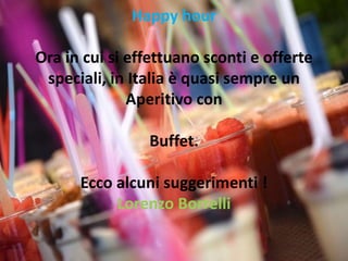 Happy hour
Ora in cui si effettuano sconti e offerte
speciali, in Italia è quasi sempre un
Aperitivo con
Buffet.
Ecco alcuni suggerimenti !
Lorenzo Borrelli
 