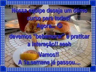 Nossa equipe deseja um ótimo curso para todos!  Agora...   devemos “bebemorar” e praticar a interação!! eeeh Vamos!!  A 1a.semana já passou.... 