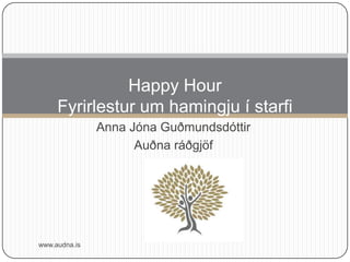 Happy Hour
     Fyrirlestur um hamingju í starfi
               Anna Jóna Guðmundsdóttir
                     Auðna ráðgjöf




www.audna.is
 