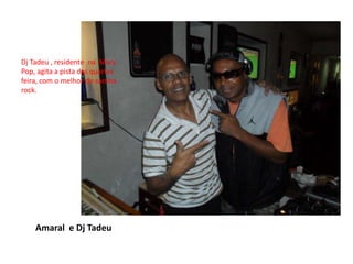 Amaral e Dj TadeuDj Tadeu , residente na Mary Pop, agita a pista das quartas feira, com o melhor do samba rock.