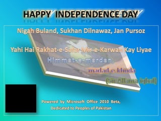 HAPPY  INDEPENDENCE DAY NigahBuland, SukhanDilnawaz, Jan Pursoz YahiHaiRakhat-e-Safar Mir-e-Karwan Kay Liyae Himmat-e-mardan, madad-e-khuda (Sir Allamaiqbal) Powered  by  Microsoft  Office  2010  Beta,  Dedicated to Peoples of Pakistan 