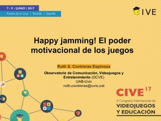 Happy jamming! El poder
motivacional de los juegos
Ruth S. Contreras Espinosa
Observatorio de Comunicación, Videojuegos y
Entretenimiento (OCVE)
UAB-Uvic
ruth.contreras@uvic.cat
 