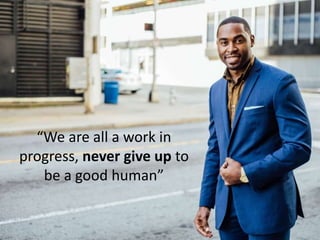 “We are all a work in
progress, never give up to
be a good human”
 