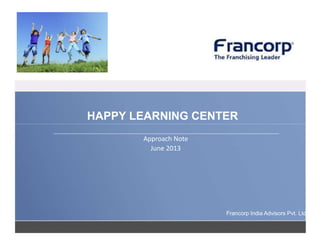 HAPPY LEARNING CENTER
Approach Note
June 2013

Francorp India Advisors Pvt. Ltd.

 