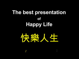 The best presentation  of   Happy Life   快樂人生 