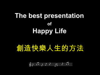 The best presentation  of   Happy Life   創造快樂人生的方法 