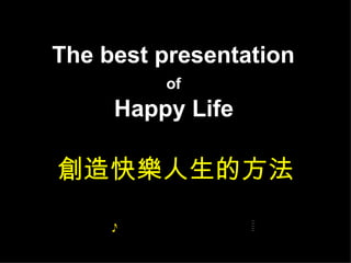 The best presentation
         of
     Happy Life

創造快樂人生的方法
 