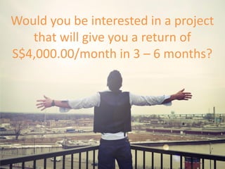 Would you be interested in a project
that will give you a return of
S$4,000.00/month in 3 – 6 months?
 