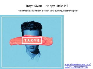 Troye Sivan – Happy Little Pill 
“The track is an ambient piece of slow-burning, electronic pop.” 
https://www.youtube.com/ 
watch?v=QEWHF3E9YJQ 
 