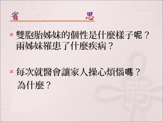  雙胞胎姊妹的個性是什麼樣子呢? 
兩姊妹罹患了什麼疾病? 
 每次就醫會讓家人操心煩惱嗎? 
為什麼? 
 