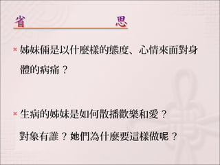  姊妹倆是以什麼樣的態度、心情來面對身 
體的病痛? 
 生病的姊妹是如何散播歡樂和愛? 
對象有誰? 她們為什麼要這樣做呢? 
 