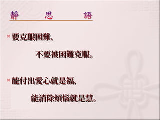 要克服困難，， 
不要被困難克服。
能付出愛心就是福，， 
能消除煩惱就是慧。
 