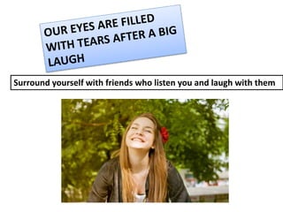 Surround yourself with friends who listen you and laugh with them 
 