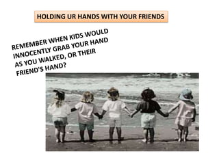 HOLDING UR HANDS WITH YOUR FRIENDS 
 