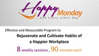 Effective and Measurable Program to 
Rejuvenate and Cultivate Habits of 
a Happier Workplace 
8weekly sessions , 90minutes each 
 