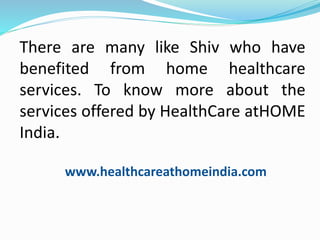 There are many like Shiv who have
benefited from home healthcare
services. To know more about the
services offered by HealthCare atHOME
India.
www.healthcareathomeindia.com
 