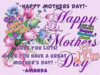 -happy Mothers Day!-




  - Love you lots!
Hope you have a great
   Mother’s Day! -
      -Amanda
 